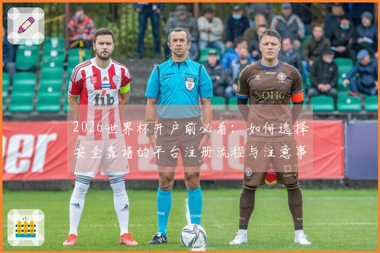 2026世界杯开户前必看：如何选择安全靠谱的平台注册流程与注意事项