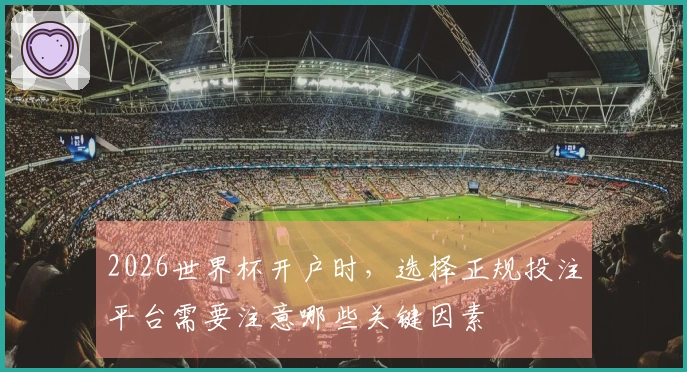 2026世界杯开户时，选择正规投注平台需要注意哪些关键因素