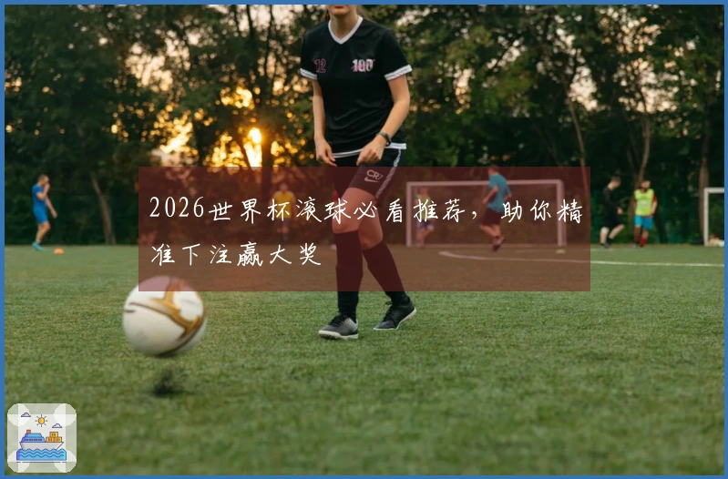 2026世界杯滚球必看推荐，助你精准下注赢大奖