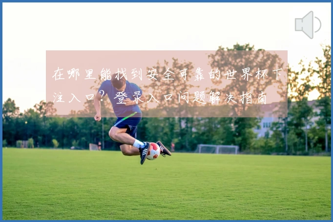 在哪里能找到安全可靠的世界杯下注入口？登录入口问题解决指南