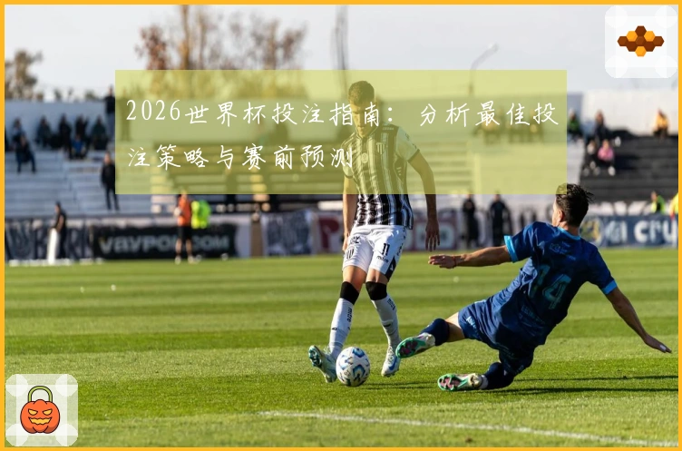 2026世界杯投注指南：分析最佳投注策略与赛前预测