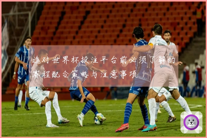 选对世界杯投注平台前必须了解的赛程配合策略与注意事项