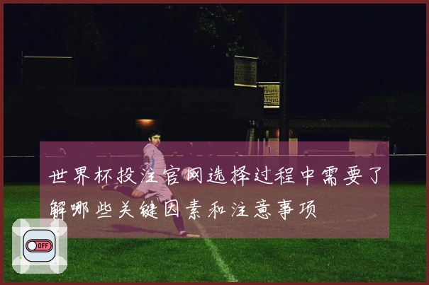 世界杯投注官网选择过程中需要了解哪些关键因素和注意事项