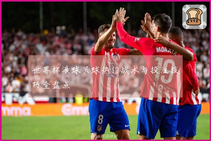 世界杯滚球买球热门战术与投注技巧全盘点