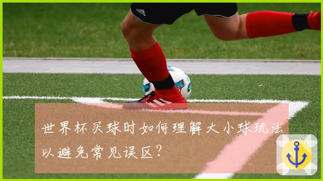 世界杯买球时如何理解大小球玩法以避免常见误区？