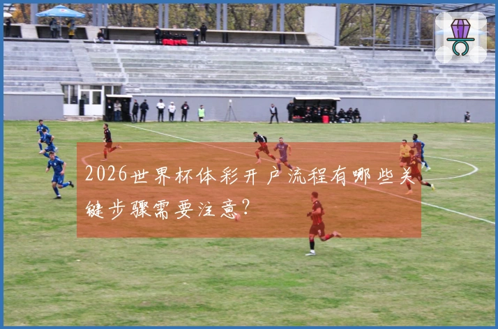 2026世界杯体彩开户流程有哪些关键步骤需要注意？