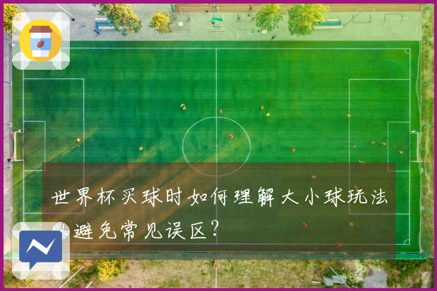 世界杯买球时如何理解大小球玩法以避免常见误区？