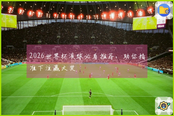 2026世界杯滚球必看推荐，助你精准下注赢大奖